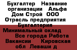 Бухгалтер › Название организации ­ Альфа Дом Строй, ООО › Отрасль предприятия ­ Бухгалтерия › Минимальный оклад ­ 20 000 - Все города Работа » Вакансии   . Кировская обл.,Леваши д.